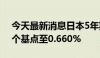 今天最新消息日本5年期国债收益率上涨7.5个基点至0.660%