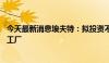 今天最新消息埃夫特：拟投资不超过19亿元建设机器人超级工厂