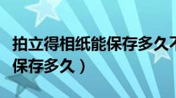 拍立得相纸能保存多久不褪色（拍立得相纸能保存多久）