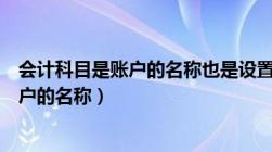 会计科目是账户的名称也是设置账户的依据（会计科目是账户的名称）