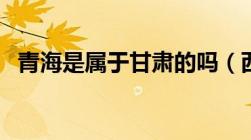 青海是属于甘肃的吗（西宁市属于哪个省）