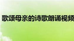 歌颂母亲的诗歌朗诵视频（歌颂母亲的诗歌）