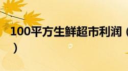 100平方生鲜超市利润（小型超市投资多少钱）