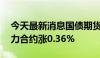 今天最新消息国债期货涨幅扩大，30年期主力合约涨0.36%