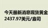 今天最新消息现货黄金短线上行6美元，现报2437.97美元/盎司