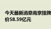 今天最新消息南京挂牌12宗涉宅用地 起始总价58.59亿元