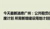 今天最新消息广州：公共租赁住房建设用地纳入土地利用年度计划 所需新增建设用地计划指标应保尽保、实报实销