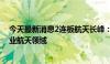 今天最新消息2连板航天长峰：公司目前主营业务不涉及商业航天领域