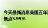 今天最新消息美国五年期国债收益率跌至盘中低点3.99%