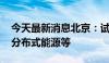 今天最新消息北京：试点推广农宅光伏发电、分布式能源等