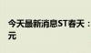 今天最新消息ST春天：上半年净亏损5987万元