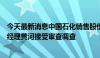 今天最新消息中国石化销售股份有限公司海南石油分公司总经理黄河接受审查调查