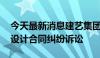 今天最新消息建艺集团：公司涉及1167.7万设计合同纠纷诉讼