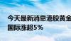 今天最新消息港股黄金股多数走强 中国黄金国际涨超5%