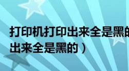 打印机打印出来全是黑的没文字（打印机打印出来全是黑的）