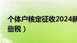 个体户核定征收2024新政（个体户需要交哪些税）