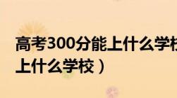 高考300分能上什么学校四川（高考300分能上什么学校）