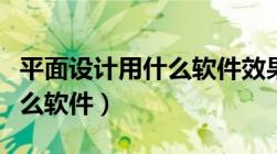 平面设计用什么软件效果最好（平面设计用什么软件）