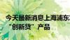 今天最新消息上海浦东发布400亿元科创企业“创新贷”产品