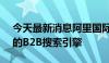 今天最新消息阿里国际：将推出首个AI驱动的B2B搜索引擎