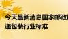 今天最新消息国家邮政局：制定完善生鲜品快递包装行业标准