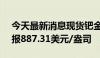 今天最新消息现货钯金日内下跌4.00%，现报887.31美元/盎司