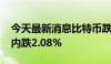 今天最新消息比特币跌破64000美元/枚，日内跌2.08%