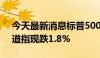 今天最新消息标普500指数跌幅扩大至2%，道指现跌1.8%