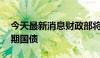 今天最新消息财政部将于8月9日招标发行两期国债