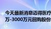 今天最新消息迈得医疗：董事长提议以1500万-3000万元回购股份