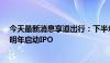 今天最新消息享道出行：下半年将完成C轮超10亿元融资，明年启动IPO