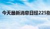 今天最新消息日经225指数跌幅扩大至超4%