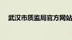 武汉市质监局官方网站（武汉市质监局）