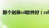 那个刻录cd软件好（cd刻录软件哪个好用）