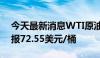 今天最新消息WTI原油日内大跌5.00%，现报72.55美元/桶