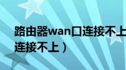 路由器wan口连接不上网络（路由器wan口连接不上）