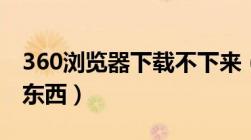 360浏览器下载不下来（360浏览器下载不了东西）