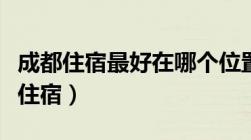 成都住宿最好在哪个位置（关于成都上里古镇住宿）