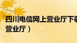 四川电信网上营业厅下载官网（四川电信网上营业厅）