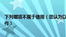 下列哪项不属于信用（您认为以下选项中哪个不属于信用炒作）