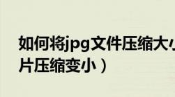 如何将jpg文件压缩大小（如何把jpg格式图片压缩变小）