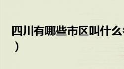 四川有哪些市区叫什么名字?（四川有哪些市）