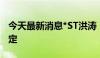 今天最新消息*ST洪涛：收到股票终止上市决定