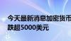 今天最新消息加密货币跌势不止 比特币日内跌超5000美元