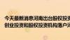 今天最新消息河南出台股权投资引导基金管理办法 大力吸引创业投资和股权投资机构落户河南