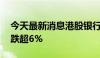 今天最新消息港股银行股震荡走低 渣打集团跌超6%