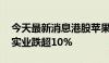 今天最新消息港股苹果概念股午后走低 荣阳实业跌超10%