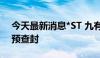 今天最新消息*ST 九有：控股孙公司房产被预查封