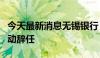 今天最新消息无锡银行：董事长邵辉因工作调动辞任