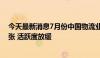 今天最新消息7月份中国物流业景气指数公布：指数保持扩张 活跃度放缓